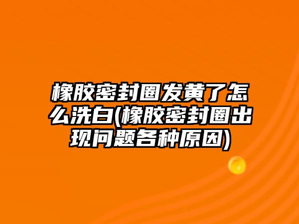 橡膠密封圈發(fā)黃了怎么洗白(橡膠密封圈出現(xiàn)問(wèn)題各種原因)