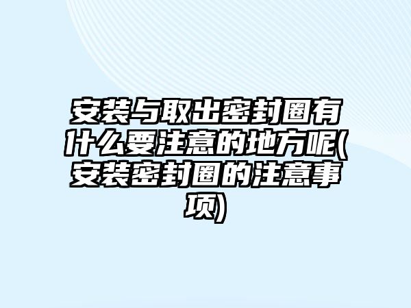 安裝與取出密封圈有什么要注意的地方呢(安裝密封圈的注意事項(xiàng))