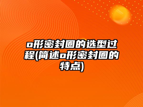 o形密封圈的選型過程(簡述o形密封圈的特點)