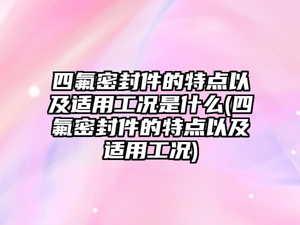 四氟密封件的特點(diǎn)以及適用工況是什么(四氟密封件的特點(diǎn)以及適用工況)