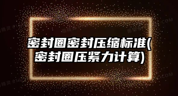 密封圈密封壓縮標準(密封圈壓緊力計算)