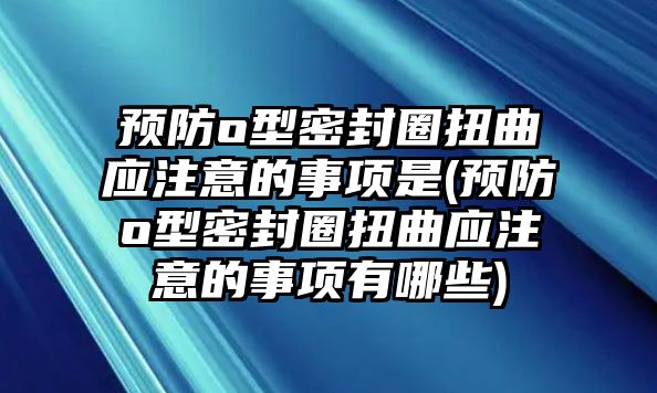 預(yù)防o型密封圈扭曲應(yīng)注意的事項(xiàng)是(預(yù)防o型密封圈扭曲應(yīng)注意的事項(xiàng)有哪些)