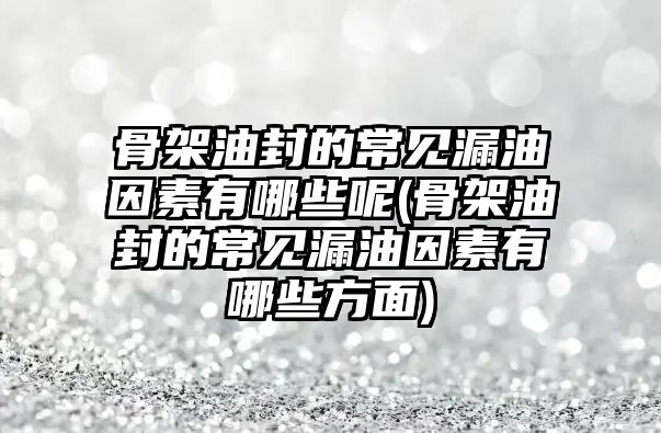 骨架油封的常見漏油因素有哪些呢(骨架油封的常見漏油因素有哪些方面)