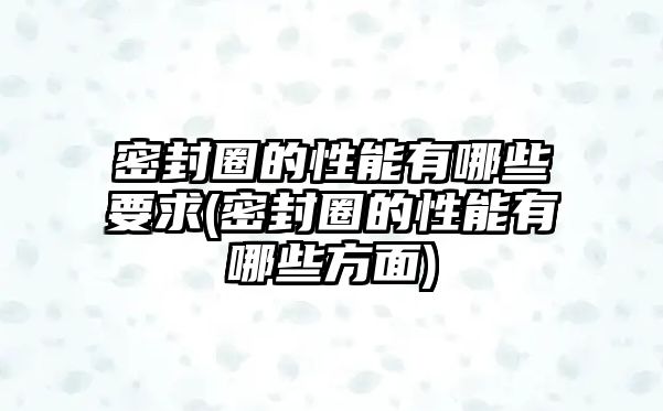 密封圈的性能有哪些要求(密封圈的性能有哪些方面)