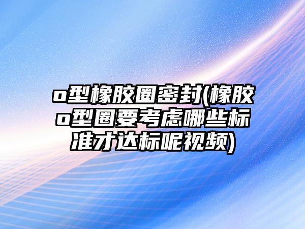 o型橡膠圈密封(橡膠o型圈要考慮哪些標(biāo)準(zhǔn)才達(dá)標(biāo)呢視頻)