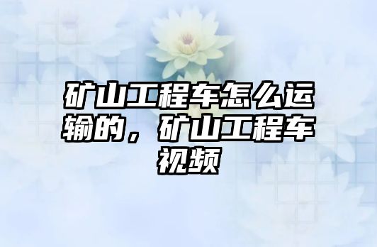 礦山工程車怎么運輸?shù)?，礦山工程車視頻