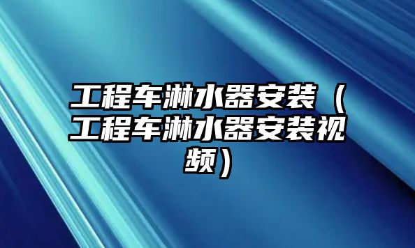 工程車淋水器安裝（工程車淋水器安裝視頻）