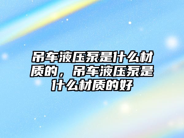 吊車液壓泵是什么材質(zhì)的，吊車液壓泵是什么材質(zhì)的好