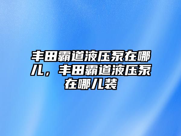 豐田霸道液壓泵在哪兒，豐田霸道液壓泵在哪兒裝