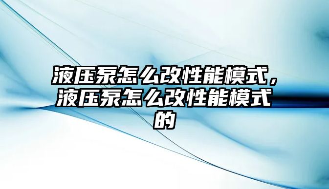 液壓泵怎么改性能模式，液壓泵怎么改性能模式的