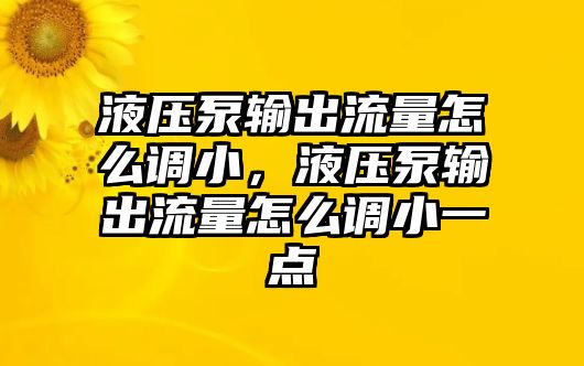 液壓泵輸出流量怎么調小，液壓泵輸出流量怎么調小一點