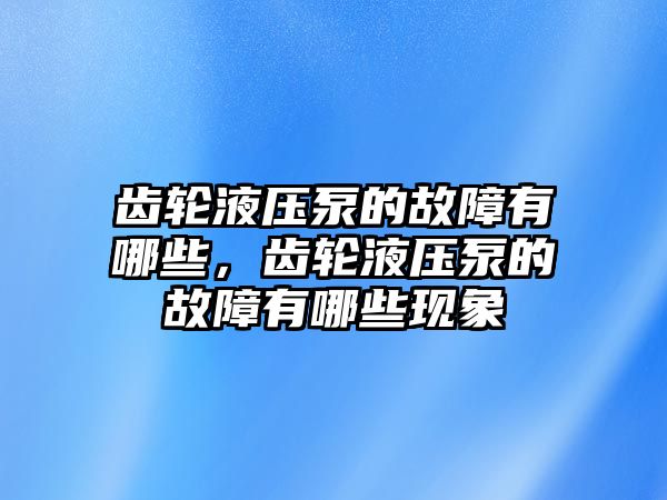 齒輪液壓泵的故障有哪些，齒輪液壓泵的故障有哪些現(xiàn)象