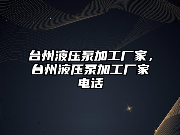 臺(tái)州液壓泵加工廠家，臺(tái)州液壓泵加工廠家電話