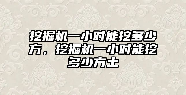 挖掘機(jī)一小時(shí)能挖多少方，挖掘機(jī)一小時(shí)能挖多少方土