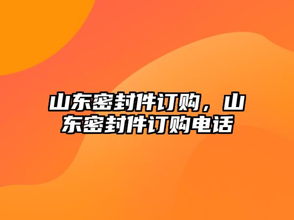 山東密封件訂購，山東密封件訂購電話