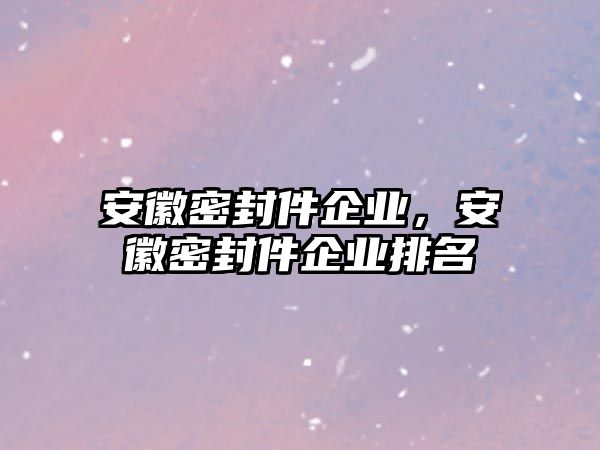 安徽密封件企業(yè)，安徽密封件企業(yè)排名