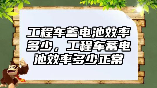 工程車蓄電池效率多少，工程車蓄電池效率多少正常