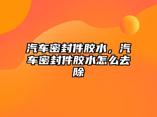 汽車密封件膠水，汽車密封件膠水怎么去除