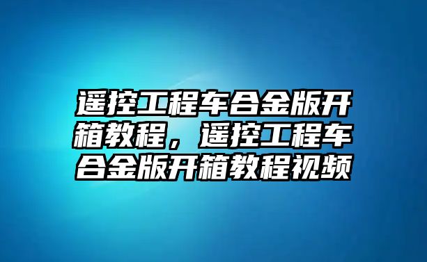 遙控工程車合金版開箱教程，遙控工程車合金版開箱教程視頻