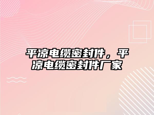 平?jīng)鲭娎|密封件，平?jīng)鲭娎|密封件廠家