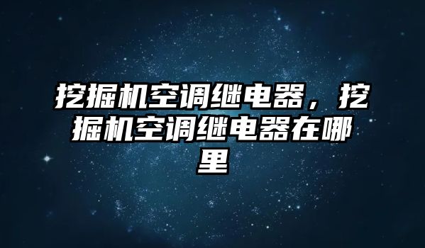 挖掘機空調(diào)繼電器，挖掘機空調(diào)繼電器在哪里