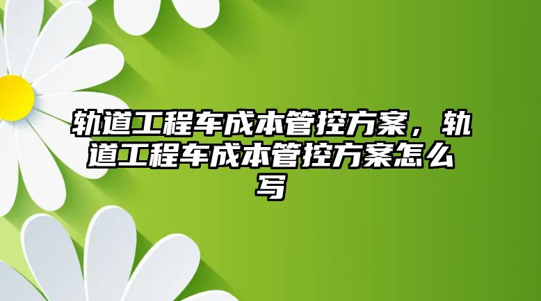 軌道工程車成本管控方案，軌道工程車成本管控方案怎么寫