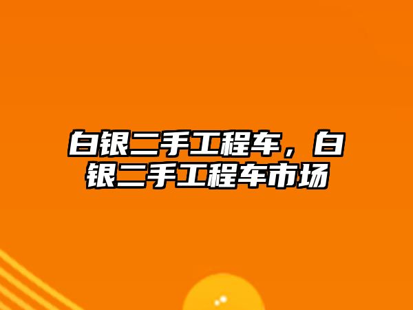 白銀二手工程車，白銀二手工程車市場