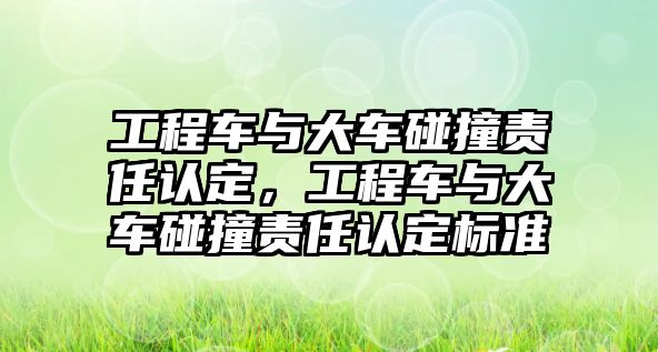 工程車與大車碰撞責(zé)任認(rèn)定，工程車與大車碰撞責(zé)任認(rèn)定標(biāo)準(zhǔn)