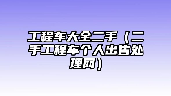 工程車大全二手（二手工程車個人出售處理網(wǎng)）