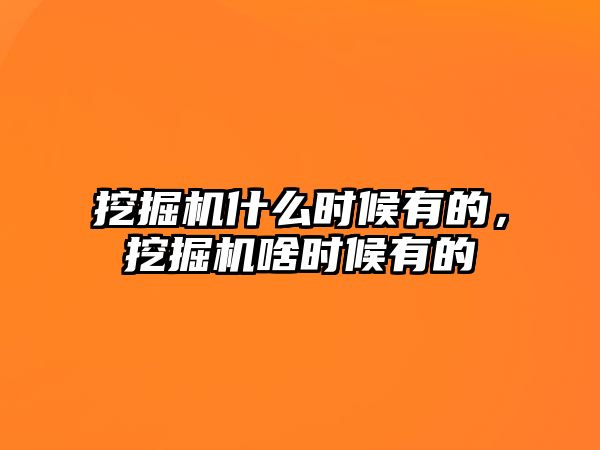 挖掘機(jī)什么時(shí)候有的，挖掘機(jī)啥時(shí)候有的