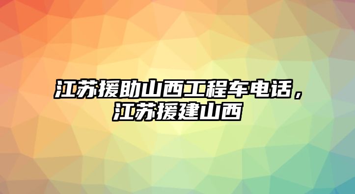 江蘇援助山西工程車電話，江蘇援建山西