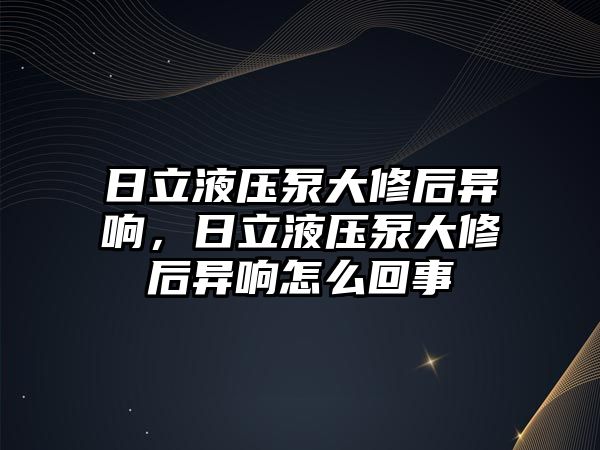 日立液壓泵大修后異響，日立液壓泵大修后異響怎么回事