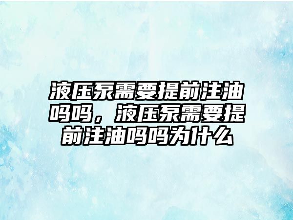 液壓泵需要提前注油嗎嗎，液壓泵需要提前注油嗎嗎為什么