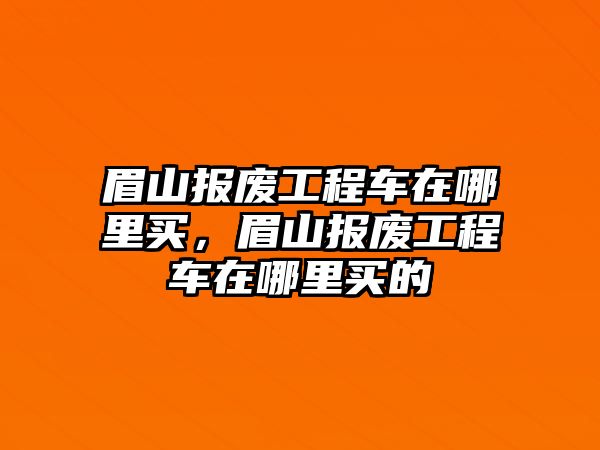 眉山報廢工程車在哪里買，眉山報廢工程車在哪里買的