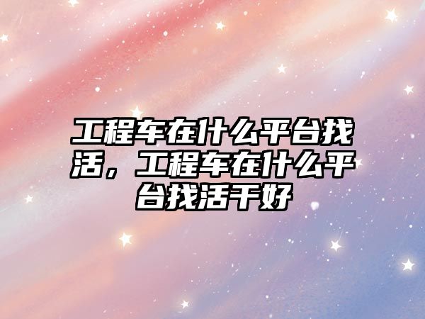 工程車在什么平臺(tái)找活，工程車在什么平臺(tái)找活干好