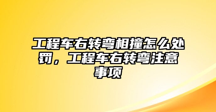 工程車右轉(zhuǎn)彎相撞怎么處罰，工程車右轉(zhuǎn)彎注意事項(xiàng)