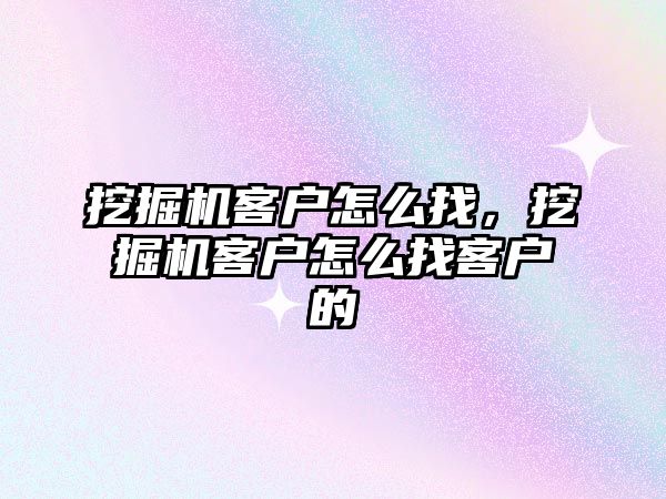 挖掘機客戶怎么找，挖掘機客戶怎么找客戶的