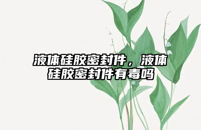 液體硅膠密封件，液體硅膠密封件有毒嗎