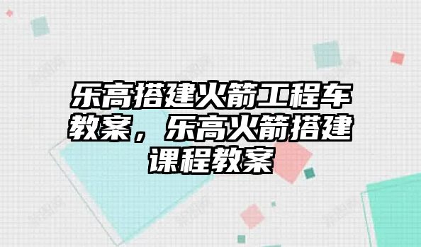 樂高搭建火箭工程車教案，樂高火箭搭建課程教案