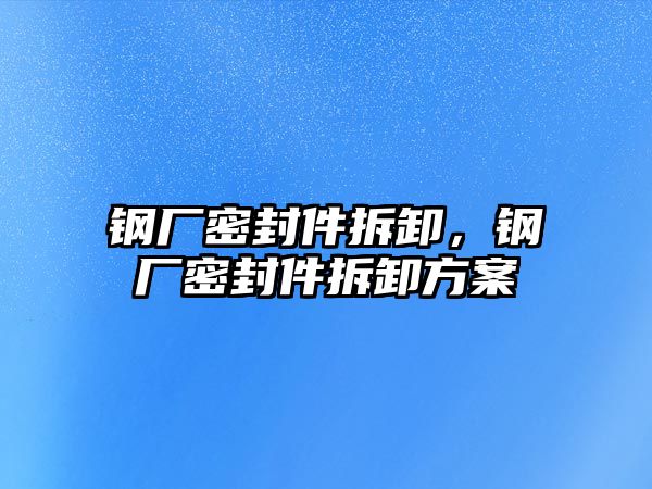 鋼廠密封件拆卸，鋼廠密封件拆卸方案