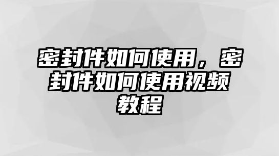 密封件如何使用，密封件如何使用視頻教程