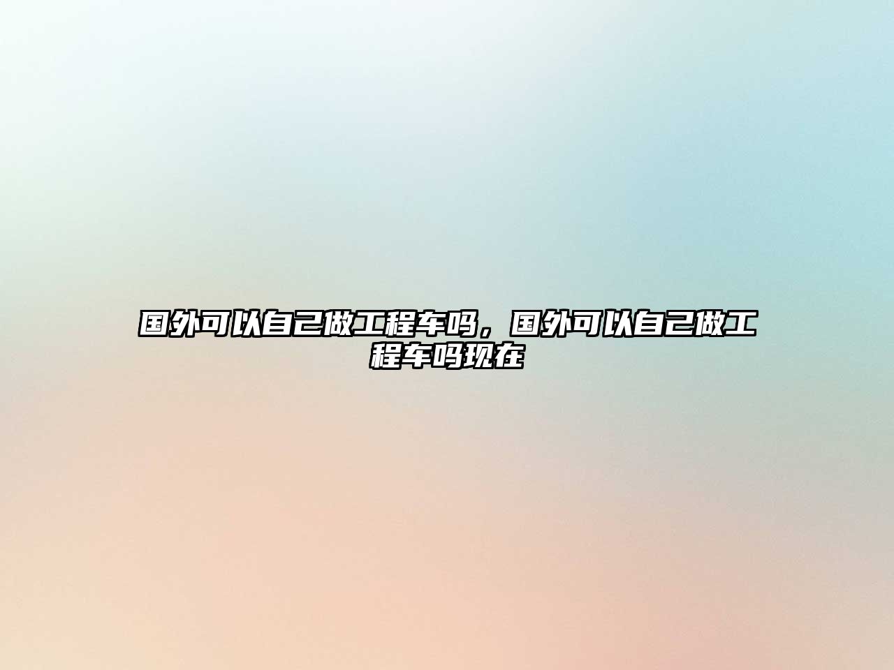 國(guó)外可以自己做工程車嗎，國(guó)外可以自己做工程車嗎現(xiàn)在