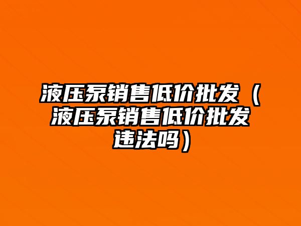 液壓泵銷售低價(jià)批發(fā)（液壓泵銷售低價(jià)批發(fā)違法嗎）