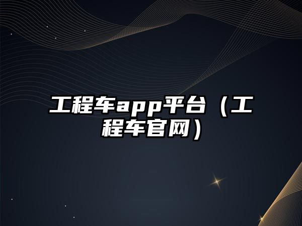 工程車app平臺（工程車官網(wǎng)）