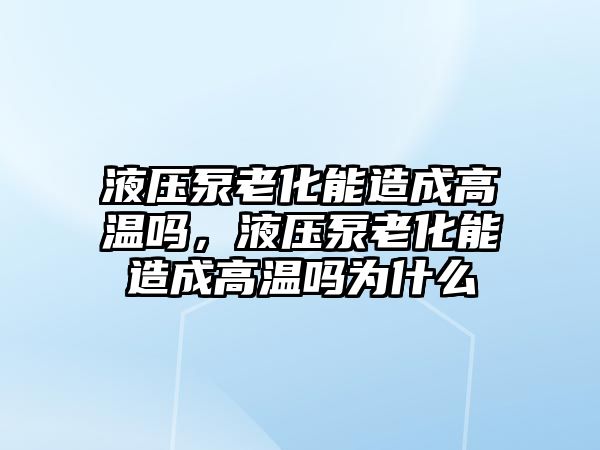 液壓泵老化能造成高溫嗎，液壓泵老化能造成高溫嗎為什么