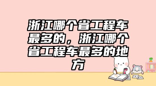 浙江哪個省工程車最多的，浙江哪個省工程車最多的地方