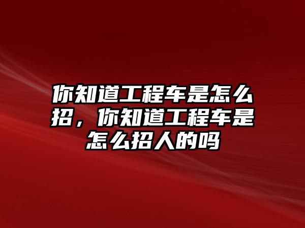 你知道工程車是怎么招，你知道工程車是怎么招人的嗎