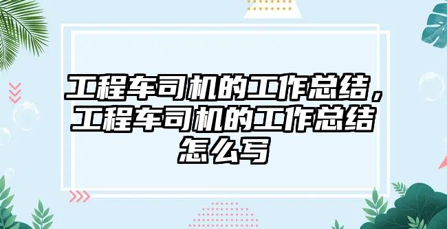 工程車司機的工作總結(jié)，工程車司機的工作總結(jié)怎么寫