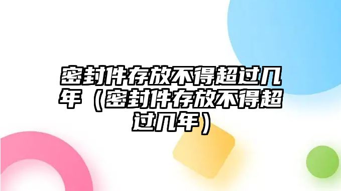 密封件存放不得超過(guò)幾年（密封件存放不得超過(guò)幾年）