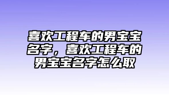 喜歡工程車的男寶寶名字，喜歡工程車的男寶寶名字怎么取